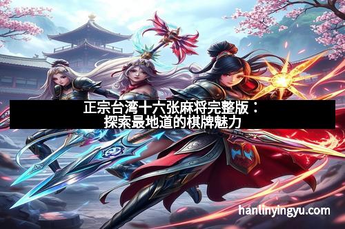 正宗台湾十六张麻将完整版：探索最地道的棋牌魅力