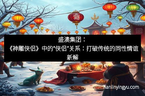 盛澳集团：《神雕侠侣》中的“侠侣”关系：打破传统的同性情谊新解