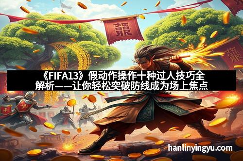 《FIFA13》假动作操作十种过人技巧全解析——让你轻松突破防线成为场上焦点
