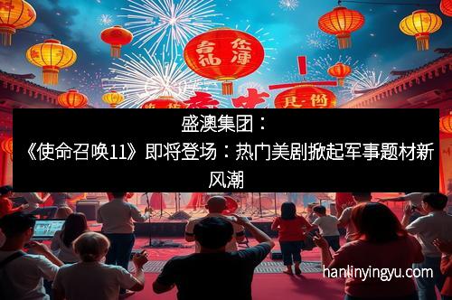 盛澳集团：《使命召唤11》即将登场：热门美剧掀起军事题材新风潮