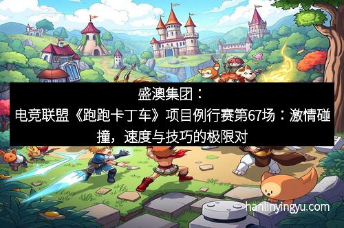 盛澳集团：电竞联盟《跑跑卡丁车》项目例行赛第67场：激情碰撞，速度与技巧的极限对决