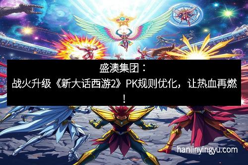 盛澳集团：战火升级《新大话西游2》PK规则优化，让热血再燃！